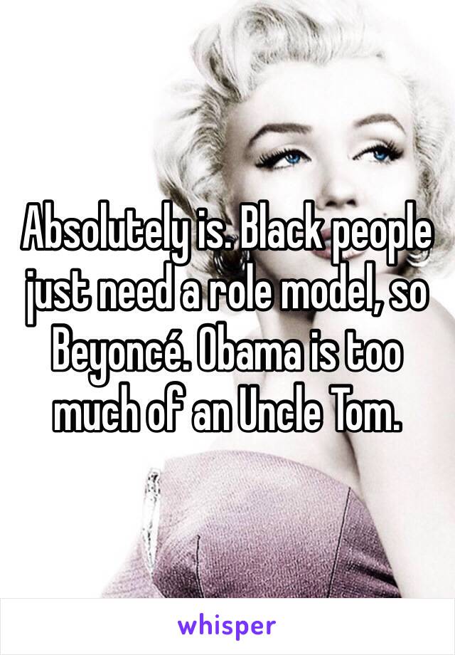 Absolutely is. Black people just need a role model, so Beyoncé. Obama is too much of an Uncle Tom. 