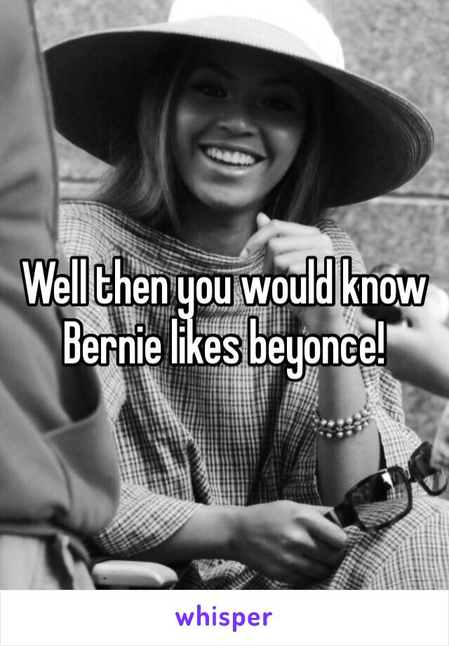 Well then you would know Bernie likes beyonce! 