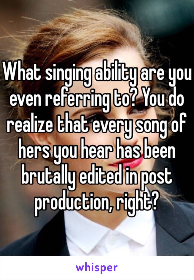 What singing ability are you even referring to? You do realize that every song of hers you hear has been brutally edited in post production, right? 