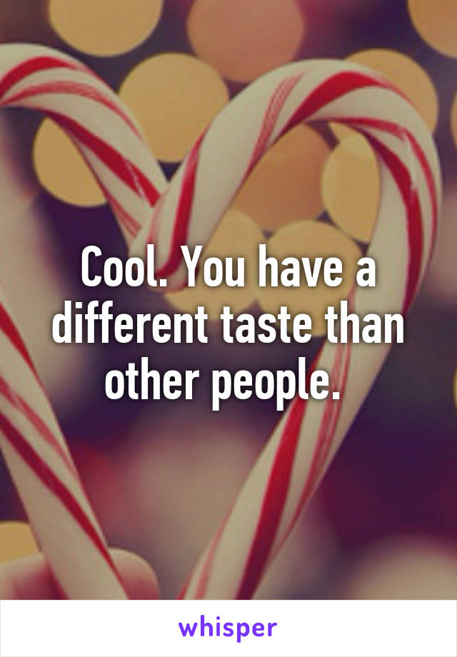 Cool. You have a different taste than other people. 