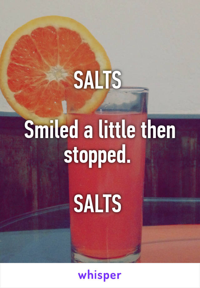 SALTS 

Smiled a little then stopped. 
 
SALTS 