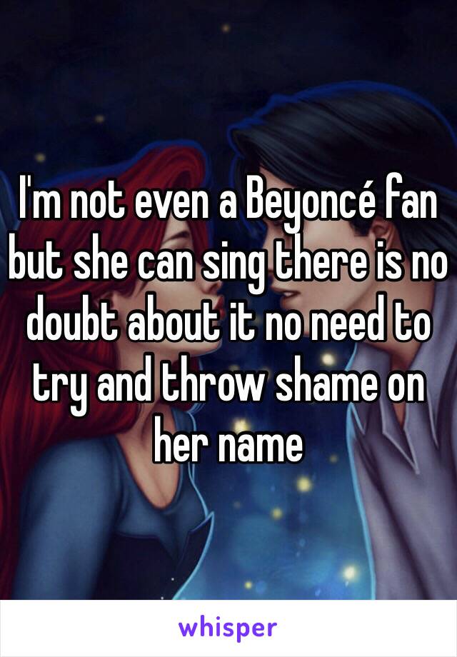 I'm not even a Beyoncé fan but she can sing there is no doubt about it no need to try and throw shame on her name 