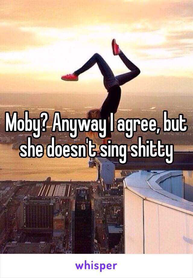 Moby? Anyway I agree, but she doesn't sing shitty  