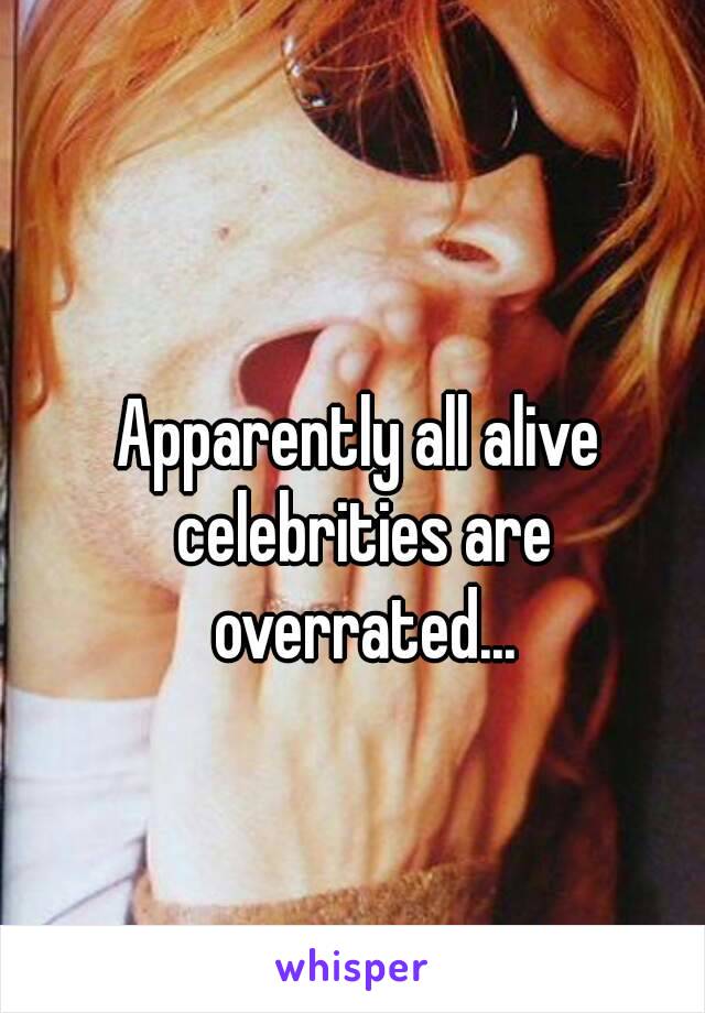 Apparently all alive celebrities are overrated...