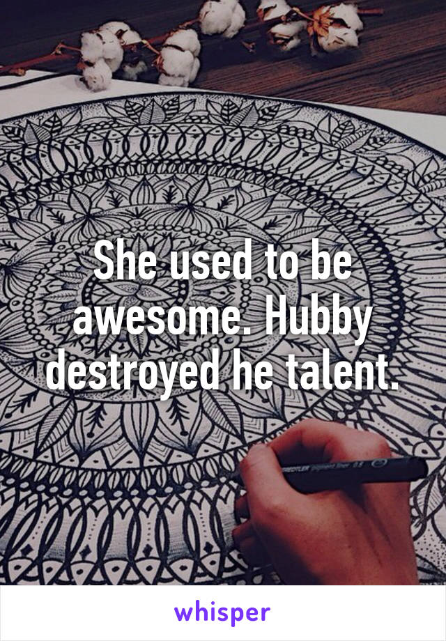 She used to be awesome. Hubby destroyed he talent.