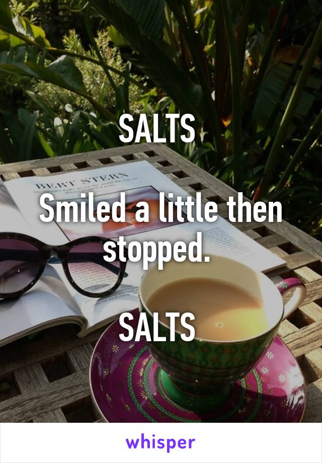 SALTS 

Smiled a little then stopped. 
 
SALTS 