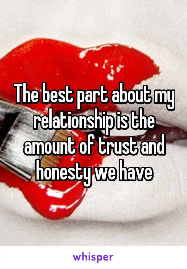 The best part about my relationship is the amount of trust and honesty we have