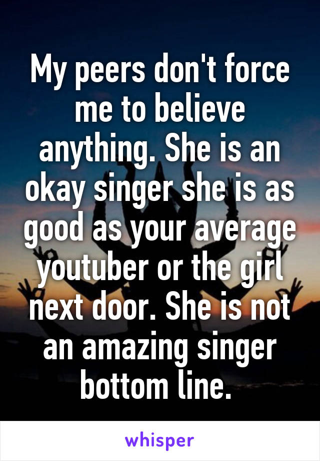 My peers don't force me to believe anything. She is an okay singer she is as good as your average youtuber or the girl next door. She is not an amazing singer bottom line. 