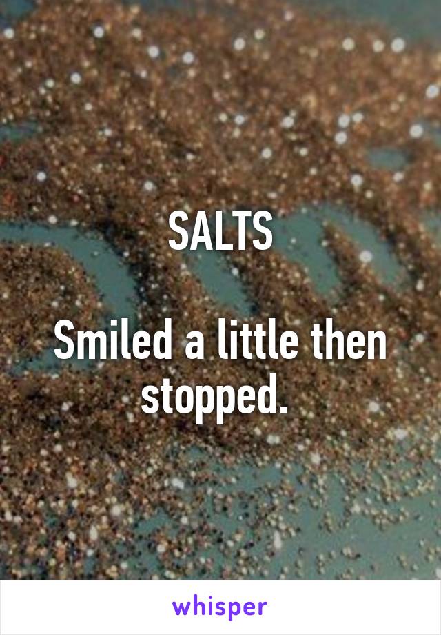 SALTS

Smiled a little then stopped. 