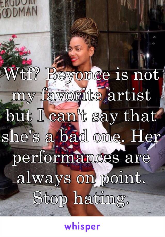 Wtf? Beyonce is not my favorite artist but I can't say that she's a bad one. Her performances are always on point. Stop hating. 