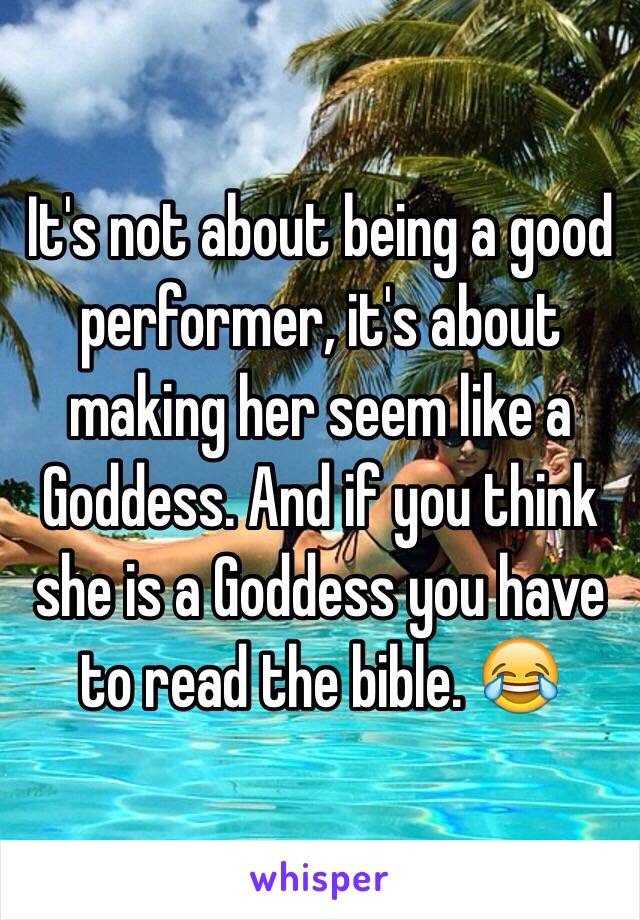 It's not about being a good performer, it's about making her seem like a Goddess. And if you think she is a Goddess you have to read the bible. 😂 