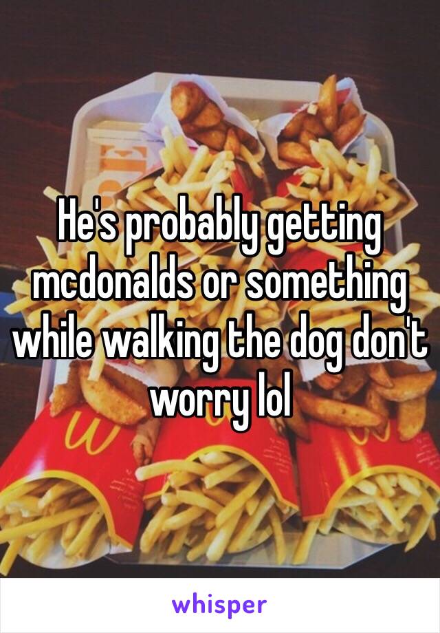 He's probably getting mcdonalds or something while walking the dog don't worry lol