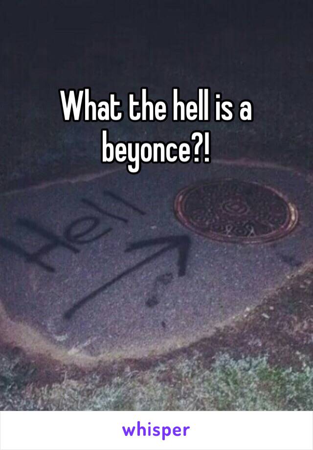 What the hell is a beyonce?!