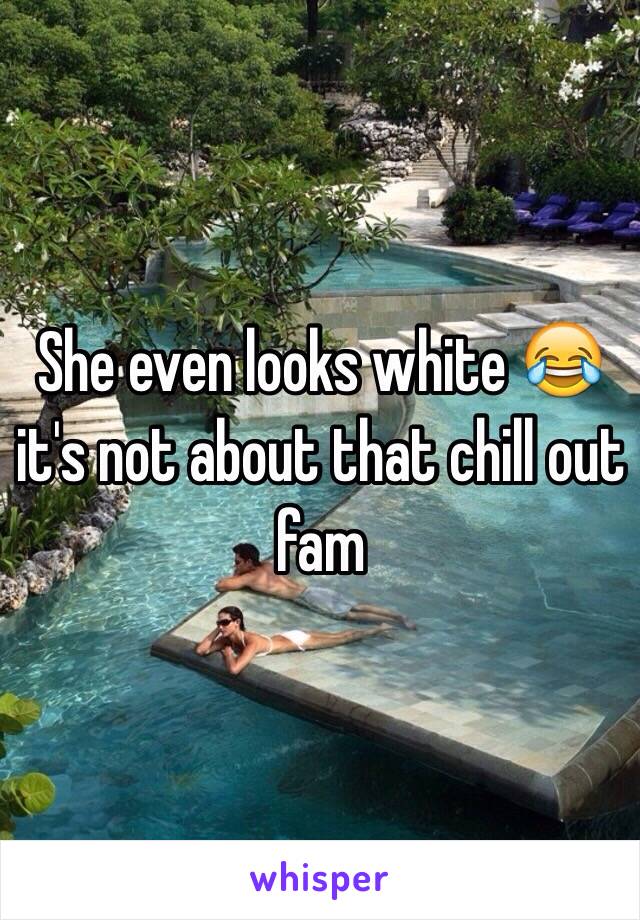 She even looks white 😂 it's not about that chill out fam 