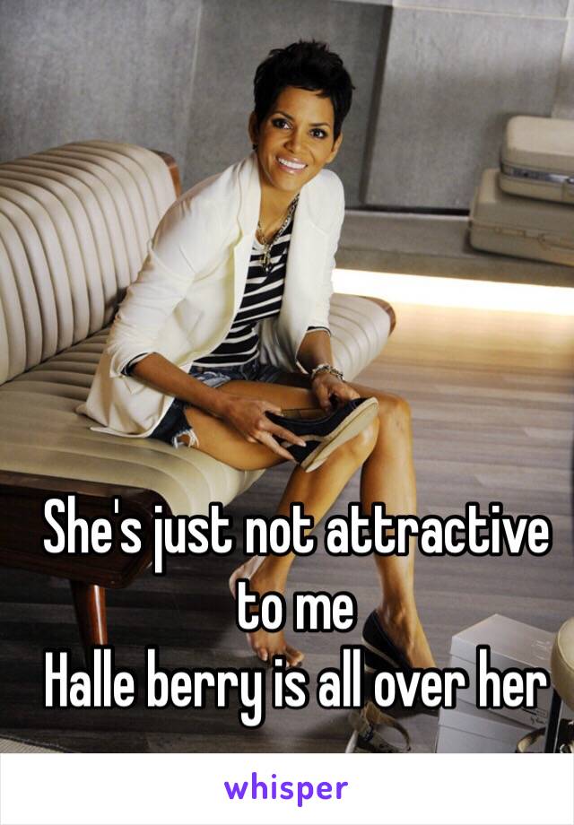 She's just not attractive to me 
Halle berry is all over her