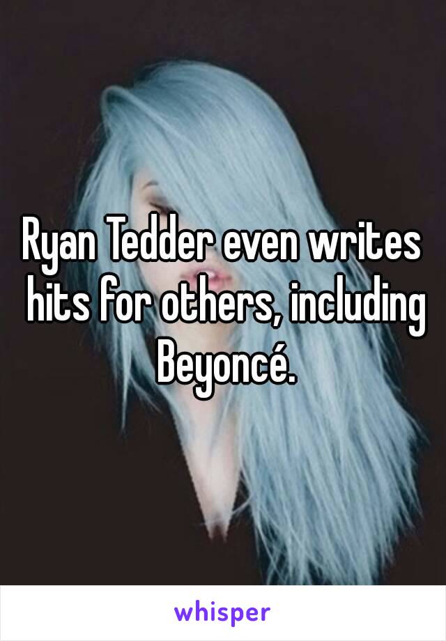 Ryan Tedder even writes hits for others, including Beyoncé.