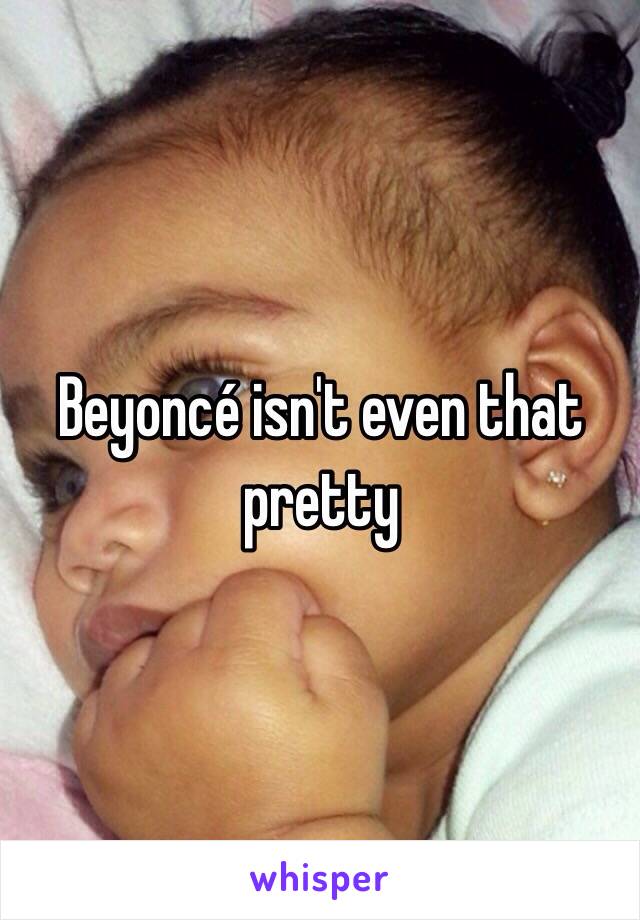 Beyoncé isn't even that pretty 