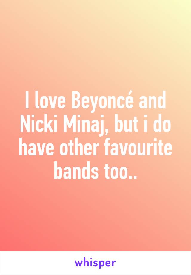 I love Beyoncé and Nicki Minaj, but i do have other favourite bands too..