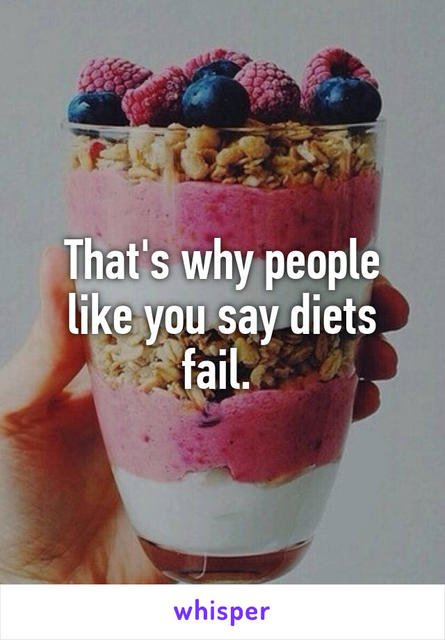 That's why people like you say diets fail. 