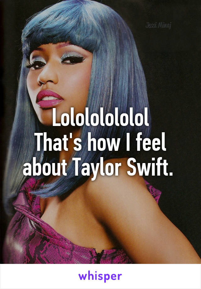 Lolololololol
That's how I feel about Taylor Swift. 