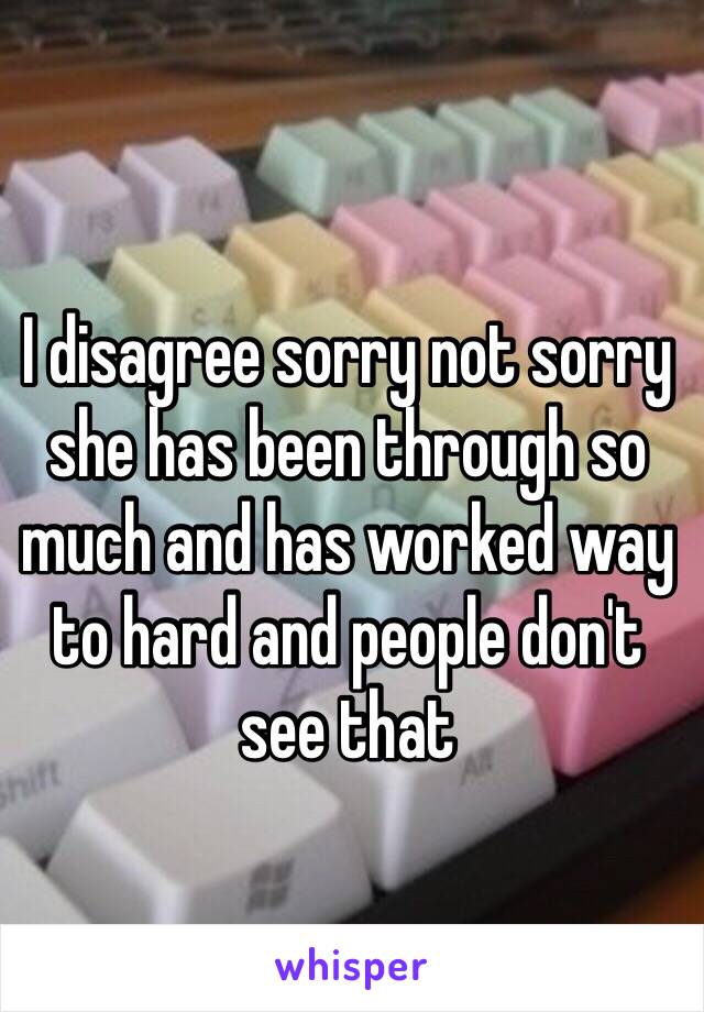 I disagree sorry not sorry she has been through so much and has worked way to hard and people don't see that 