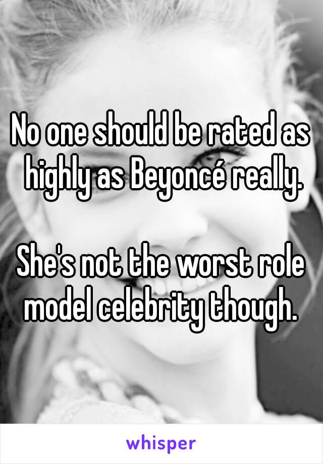 No one should be rated as highly as Beyoncé really.

She's not the worst role model celebrity though. 