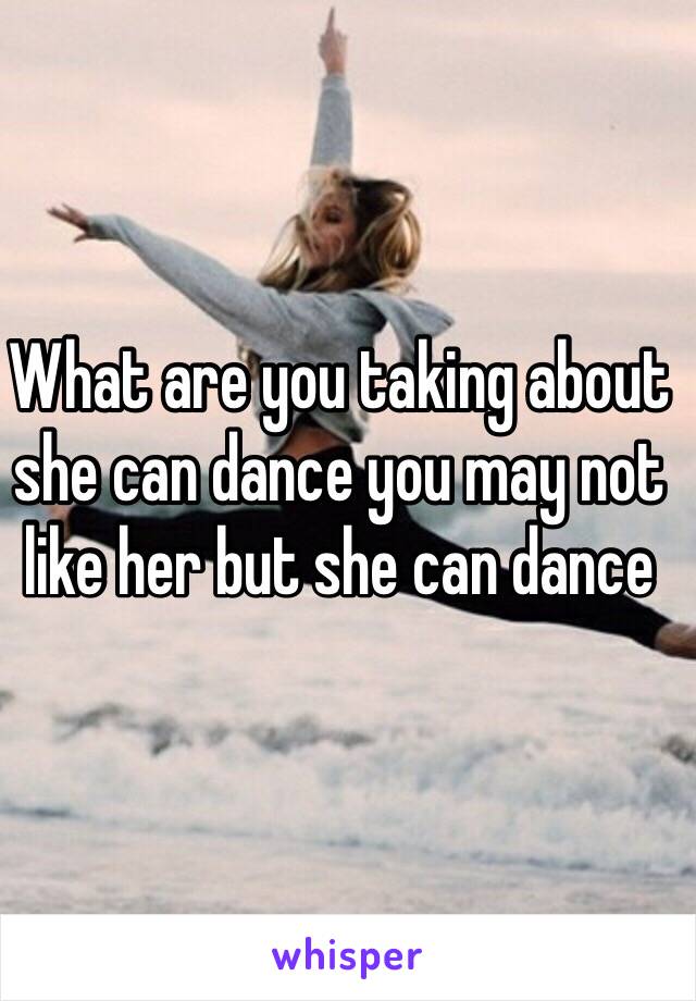 What are you taking about she can dance you may not like her but she can dance