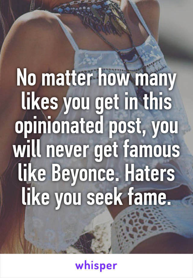 No matter how many likes you get in this opinionated post, you will never get famous like Beyonce. Haters like you seek fame.