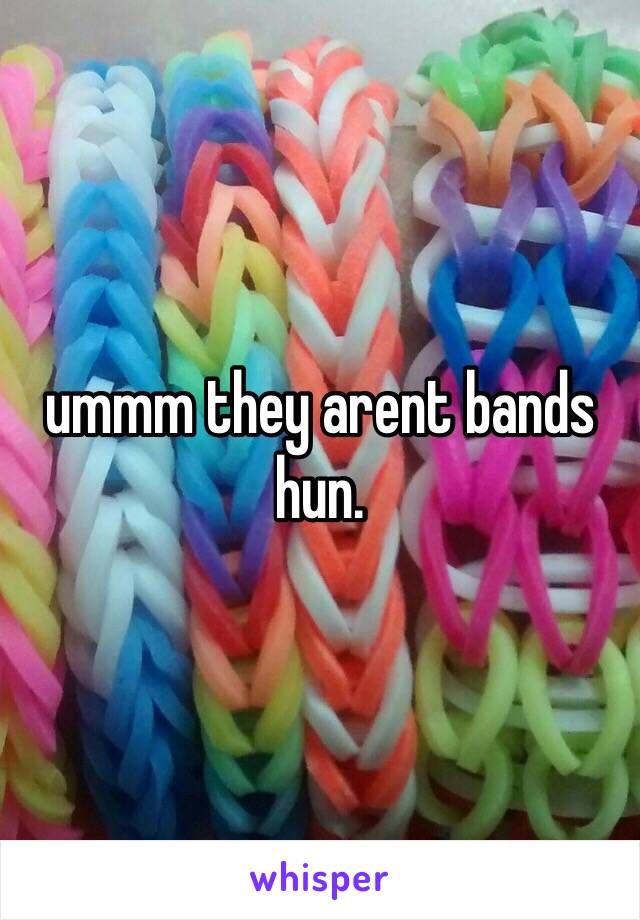 ummm they arent bands hun. 