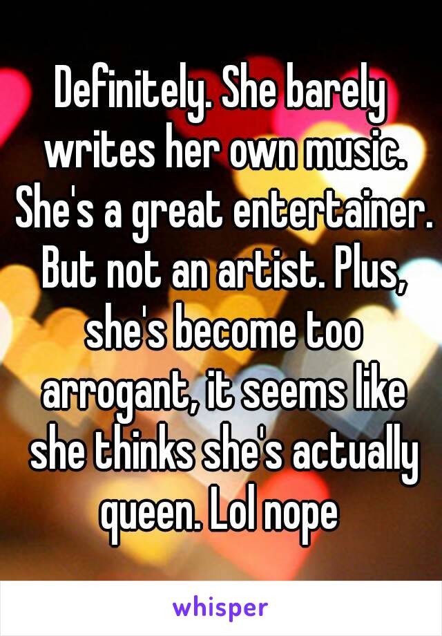 Definitely. She barely writes her own music. She's a great entertainer. But not an artist. Plus, she's become too arrogant, it seems like she thinks she's actually queen. Lol nope 