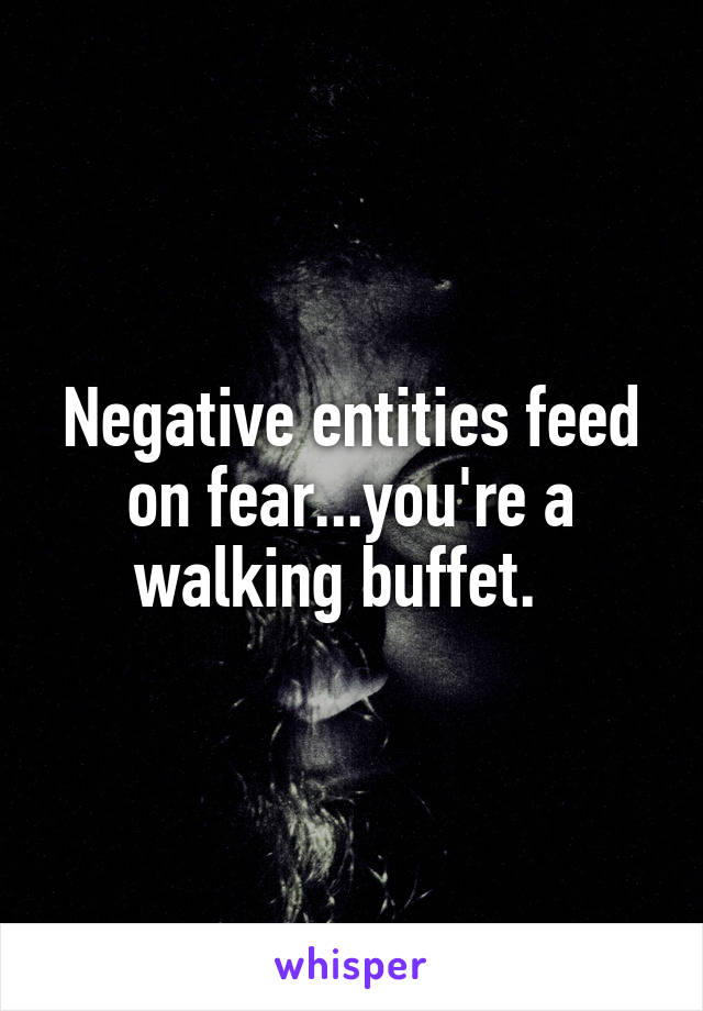 Negative entities feed on fear...you're a walking buffet.  