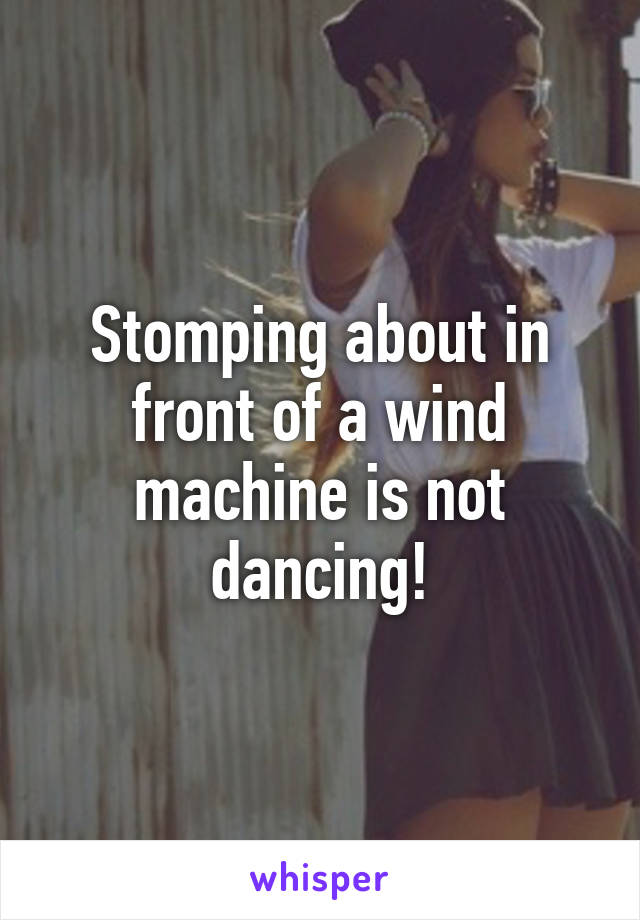 Stomping about in front of a wind machine is not dancing!