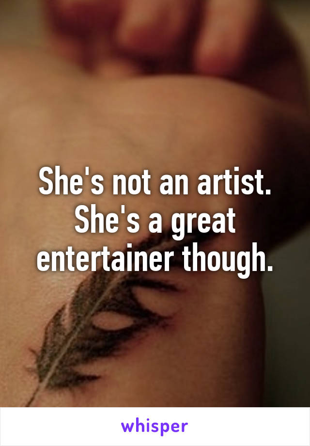 She's not an artist. She's a great entertainer though.