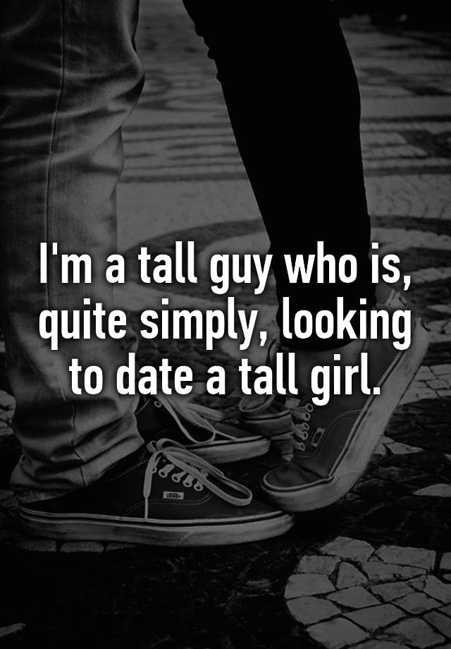 i-m-a-tall-guy-who-is-quite-simply-looking-to-date-a-tall-girl