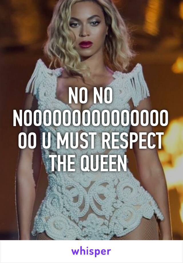 NO NO NOOOOOOOOOOOOOOOOO U MUST RESPECT THE QUEEN 