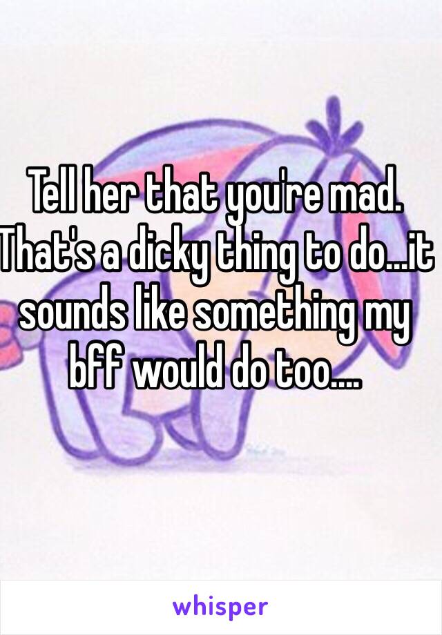 Tell her that you're mad. That's a dicky thing to do...it sounds like something my bff would do too....