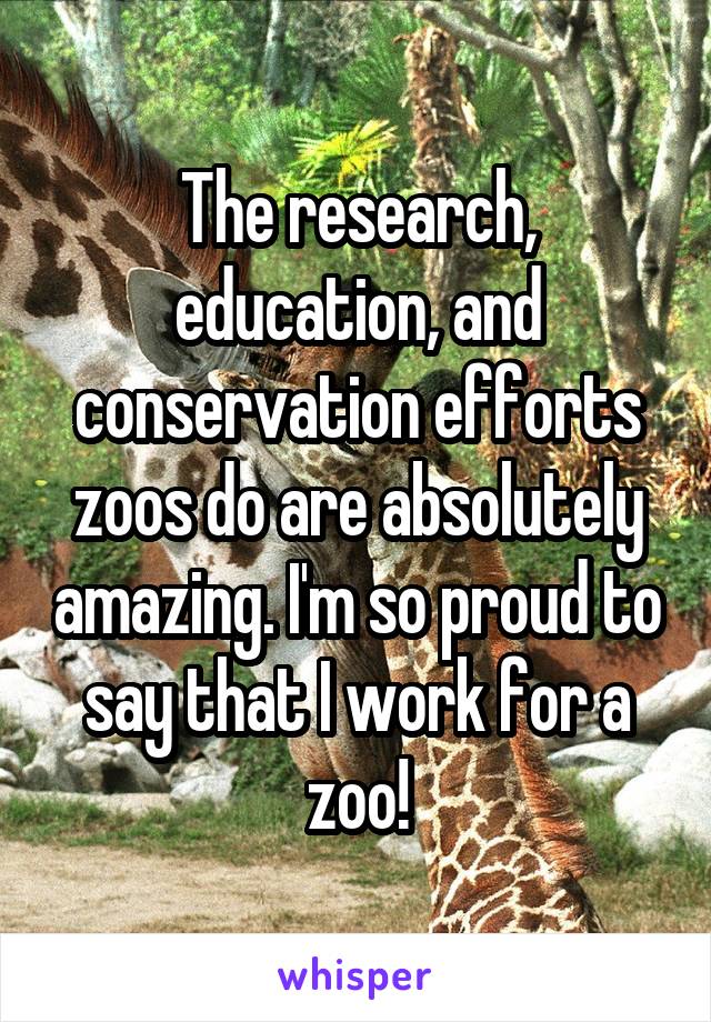 The research, education, and conservation efforts zoos do are absolutely amazing. I'm so proud to say that I work for a zoo!