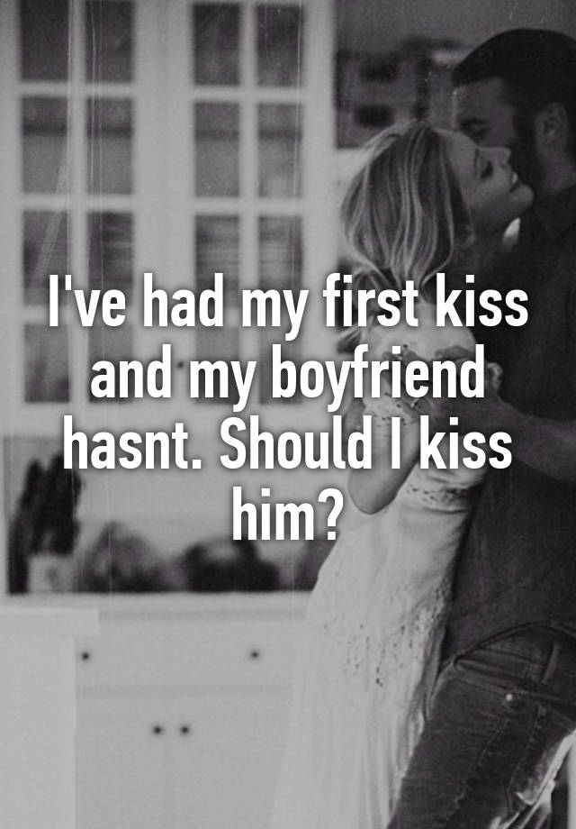 i-ve-had-my-first-kiss-and-my-boyfriend-hasnt-should-i-kiss-him