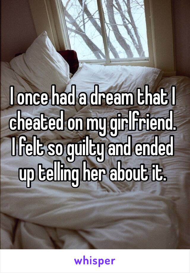 I once had a dream that I cheated on my girlfriend.
I felt so guilty and ended
up telling her about it.