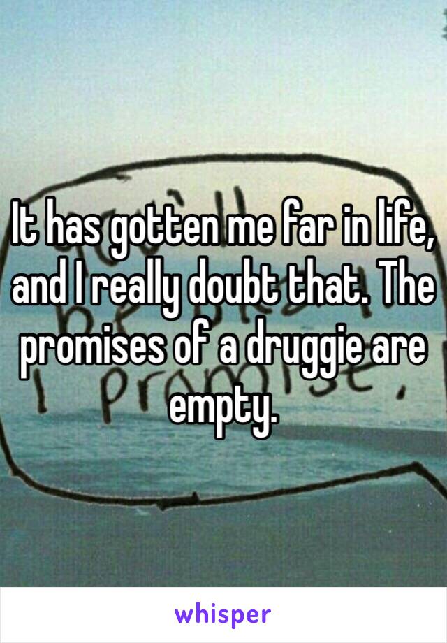 It has gotten me far in life, and I really doubt that. The promises of a druggie are empty. 