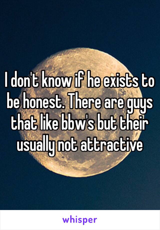 I don't know if he exists to be honest. There are guys that like bbw's but their usually not attractive 