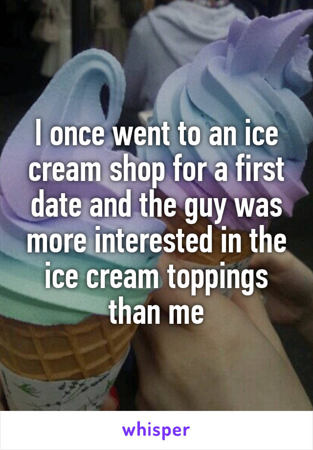 I once went to an ice cream shop for a first date and the guy was more interested in the ice cream toppings than me