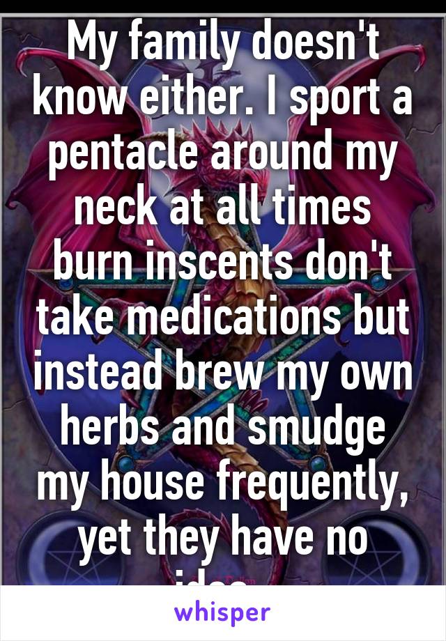 My family doesn't know either. I sport a pentacle around my neck at all times burn inscents don't take medications but instead brew my own herbs and smudge my house frequently, yet they have no idea..