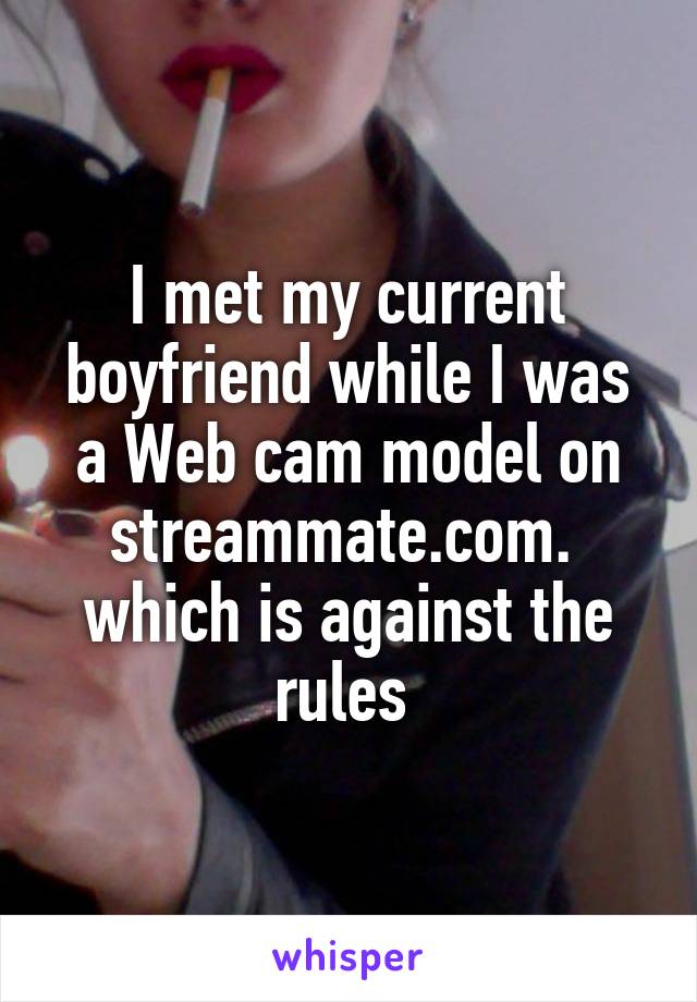 I met my current boyfriend while I was a Web cam model on streammate.com.  which is against the rules 