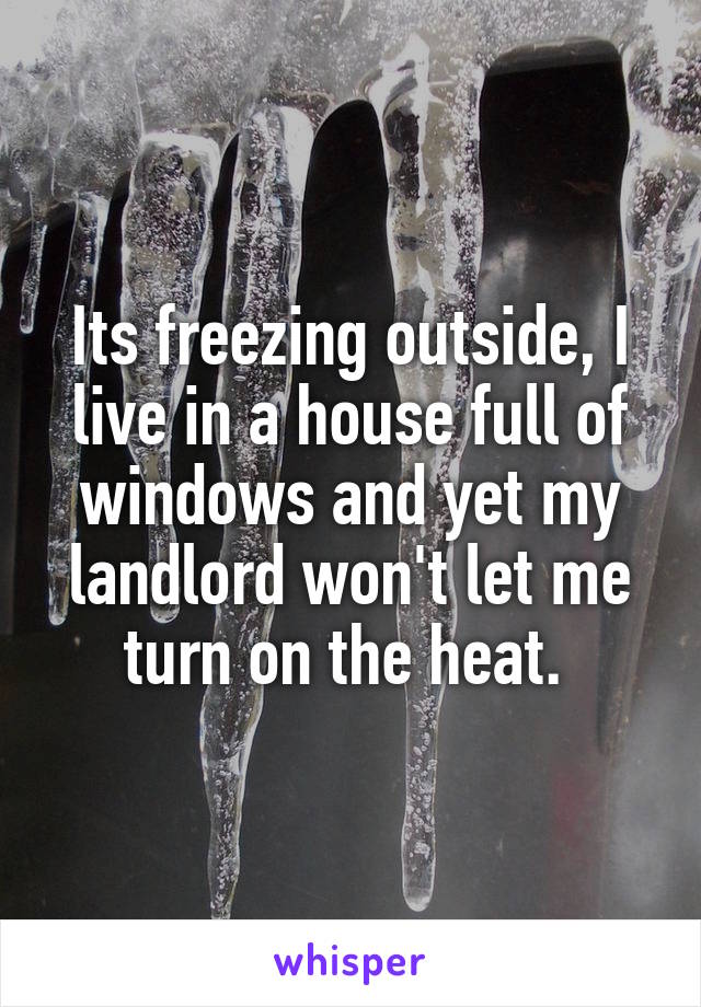 Its freezing outside, I live in a house full of windows and yet my landlord won't let me turn on the heat. 