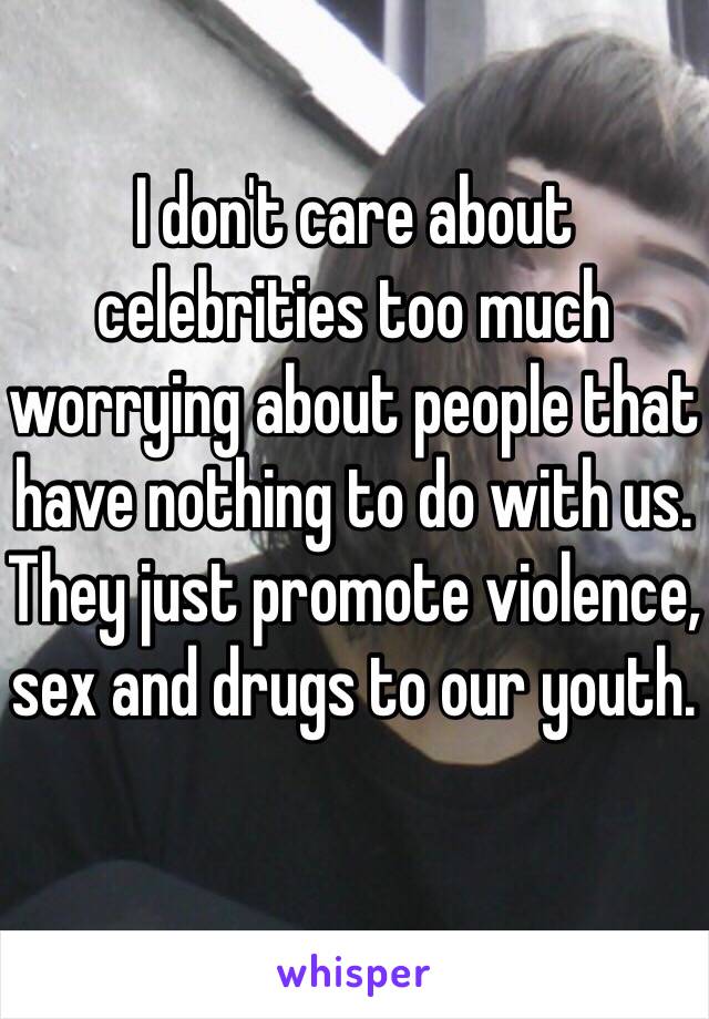 I don't care about celebrities too much worrying about people that have nothing to do with us. They just promote violence, sex and drugs to our youth. 