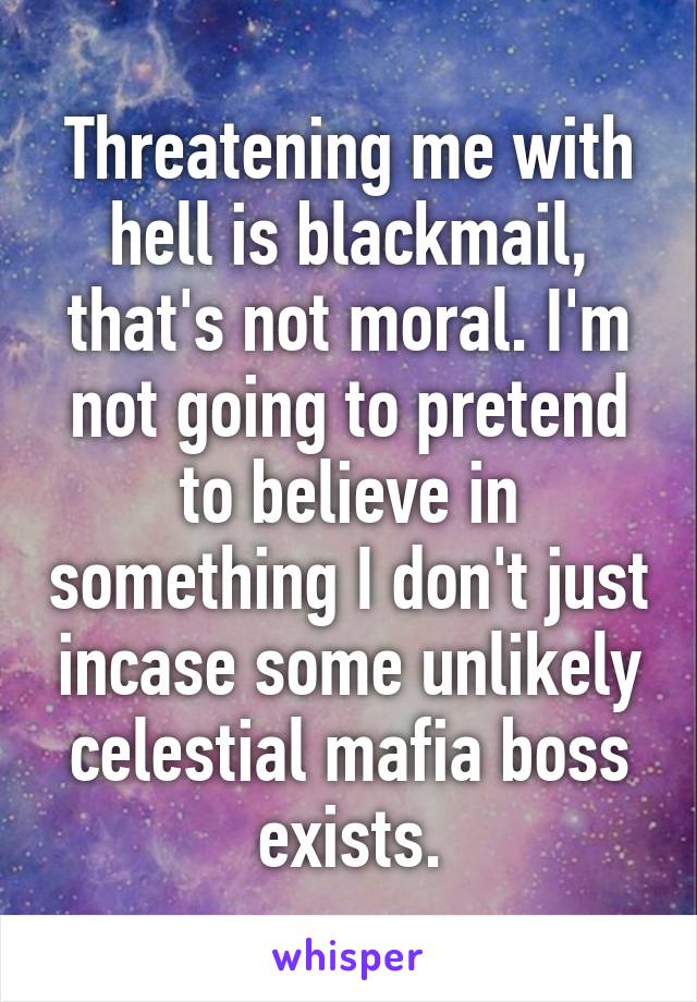 Threatening me with hell is blackmail, that's not moral. I'm not going to pretend to believe in something I don't just incase some unlikely celestial mafia boss exists.