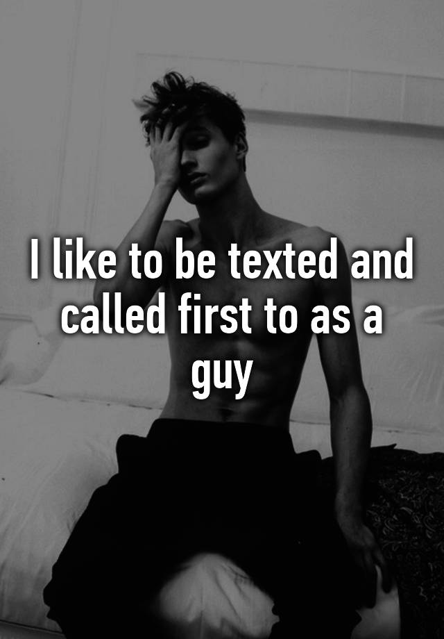 i-like-to-be-texted-and-called-first-to-as-a-guy