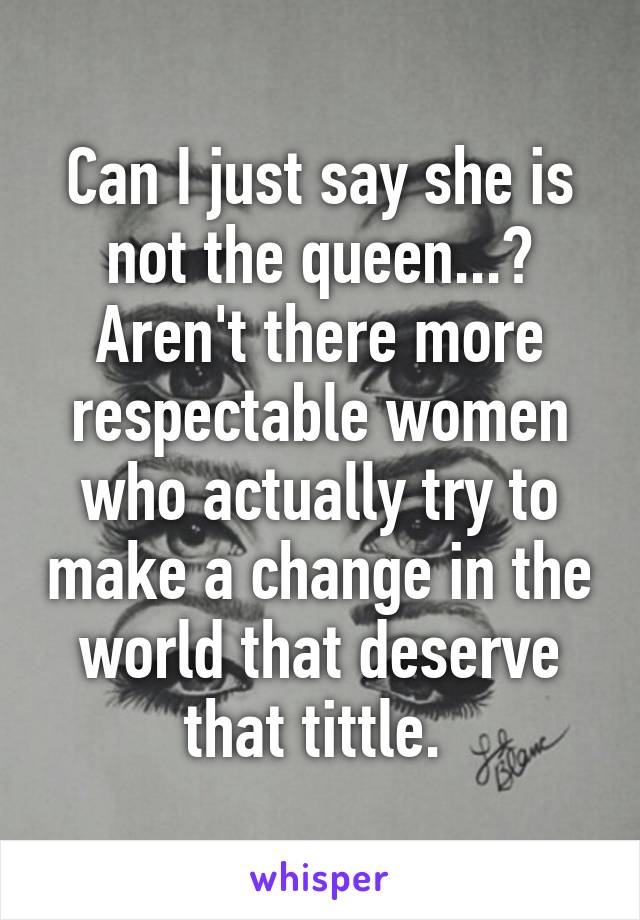 Can I just say she is not the queen...? Aren't there more respectable women who actually try to make a change in the world that deserve that tittle. 