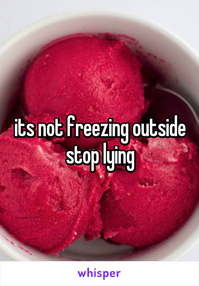 its not freezing outside stop lying